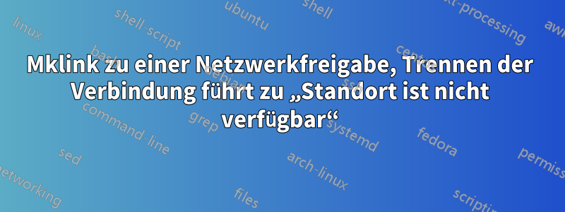 Mklink zu einer Netzwerkfreigabe, Trennen der Verbindung führt zu „Standort ist nicht verfügbar“