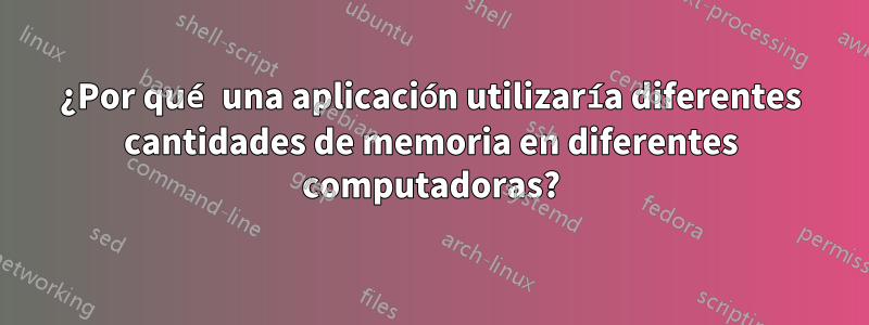 ¿Por qué una aplicación utilizaría diferentes cantidades de memoria en diferentes computadoras?