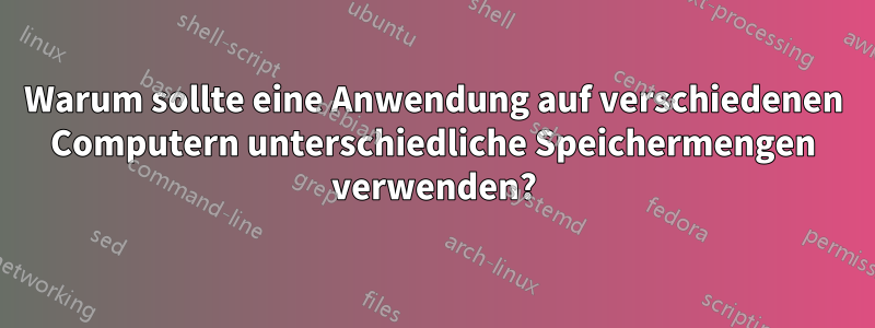 Warum sollte eine Anwendung auf verschiedenen Computern unterschiedliche Speichermengen verwenden?