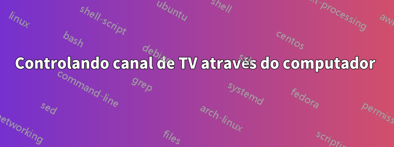 Controlando canal de TV através do computador