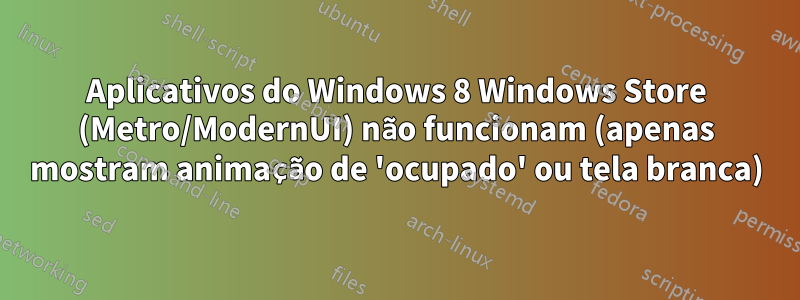 Aplicativos do Windows 8 Windows Store (Metro/ModernUI) não funcionam (apenas mostram animação de 'ocupado' ou tela branca)