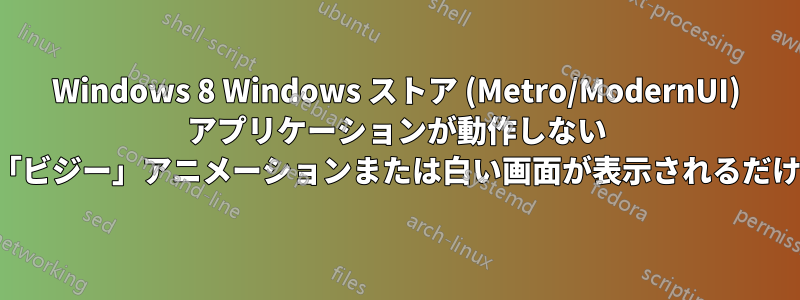 Windows 8 Windows ストア (Metro/ModernUI) アプリケーションが動作しない (「ビジー」アニメーションまたは白い画面が表示されるだけ)