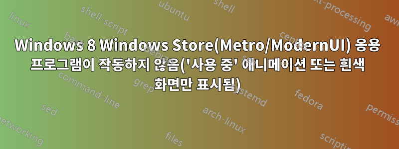 Windows 8 Windows Store(Metro/ModernUI) 응용 프로그램이 작동하지 않음('사용 중' 애니메이션 또는 흰색 화면만 표시됨)