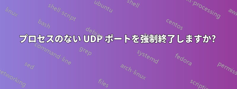 プロセスのない UDP ポートを強制終了しますか?