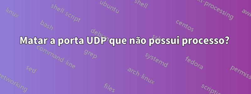 Matar a porta UDP que não possui processo?