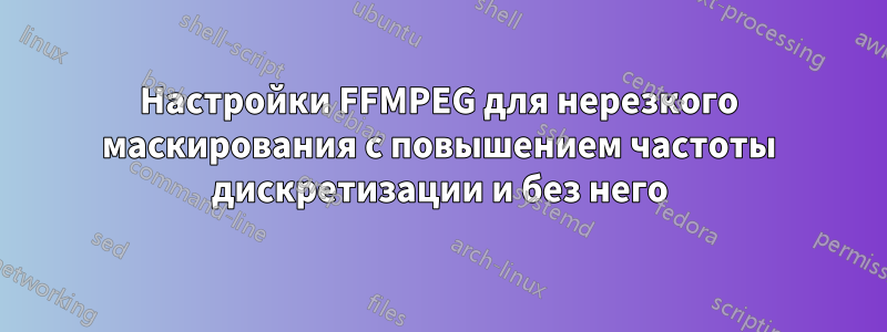 Настройки FFMPEG для нерезкого маскирования с повышением частоты дискретизации и без него