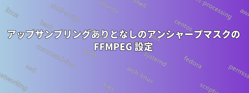 アップサンプリングありとなしのアンシャープマスクの FFMPEG 設定