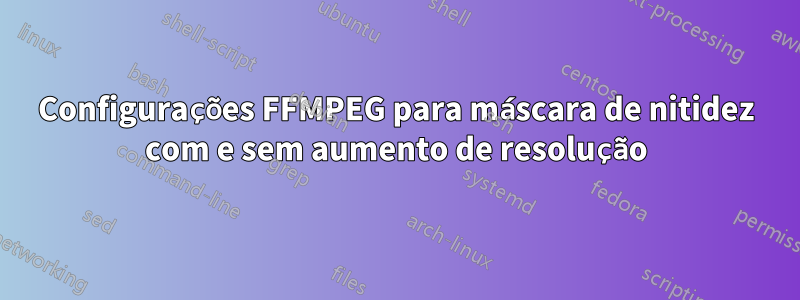 Configurações FFMPEG para máscara de nitidez com e sem aumento de resolução