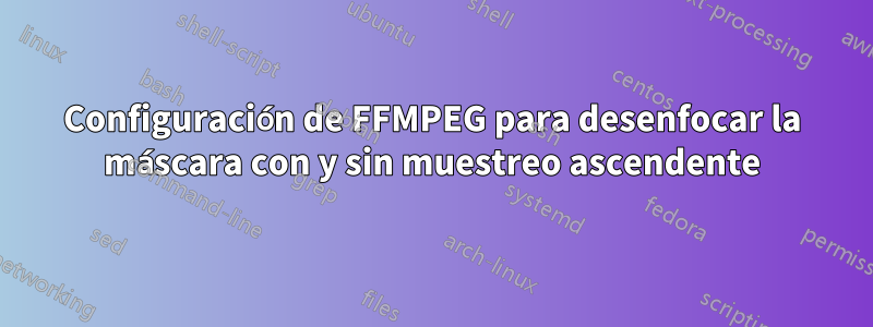 Configuración de FFMPEG para desenfocar la máscara con y sin muestreo ascendente