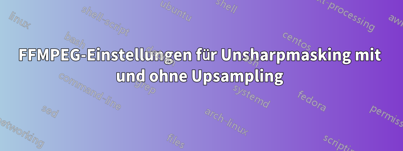 FFMPEG-Einstellungen für Unsharpmasking mit und ohne Upsampling