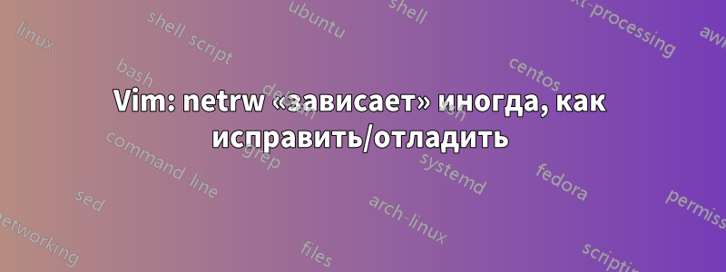 Vim: netrw «зависает» иногда, как исправить/отладить