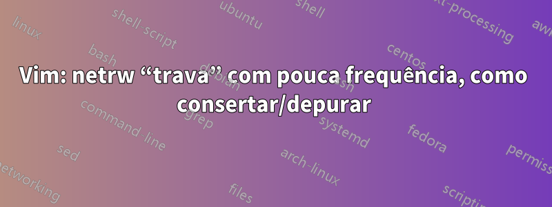 Vim: netrw “trava” com pouca frequência, como consertar/depurar