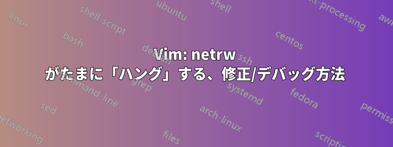 Vim: netrw がたまに「ハング」する、修正/デバッグ方法