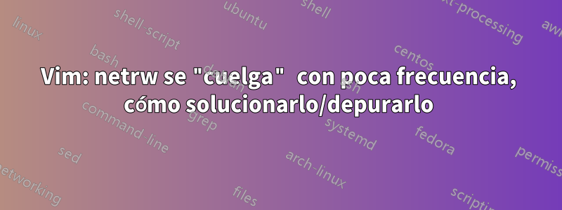 Vim: netrw se "cuelga" con poca frecuencia, cómo solucionarlo/depurarlo