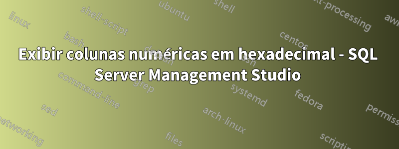 Exibir colunas numéricas em hexadecimal - SQL Server Management Studio