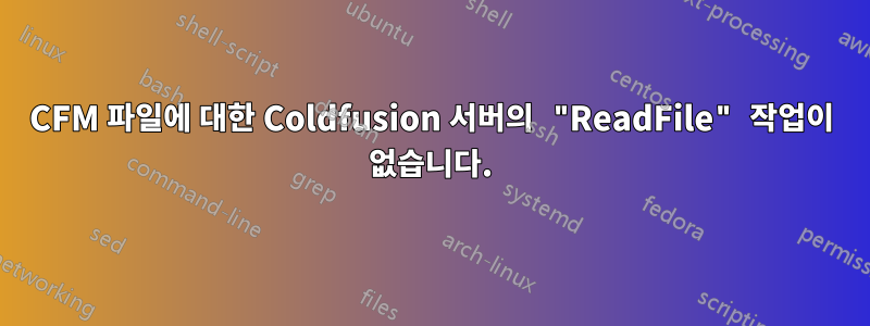 CFM 파일에 대한 Coldfusion 서버의 "ReadFile" 작업이 없습니다.