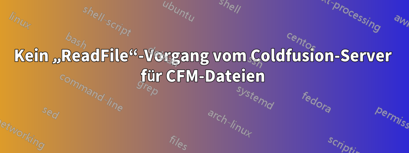 Kein „ReadFile“-Vorgang vom Coldfusion-Server für CFM-Dateien