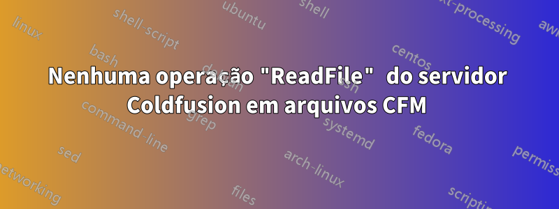 Nenhuma operação "ReadFile" do servidor Coldfusion em arquivos CFM