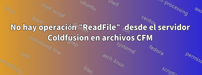 No hay operación "ReadFile" desde el servidor Coldfusion en archivos CFM