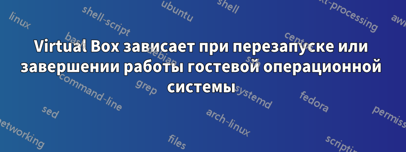 Virtual Box зависает при перезапуске или завершении работы гостевой операционной системы