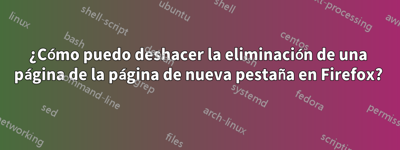 ¿Cómo puedo deshacer la eliminación de una página de la página de nueva pestaña en Firefox?