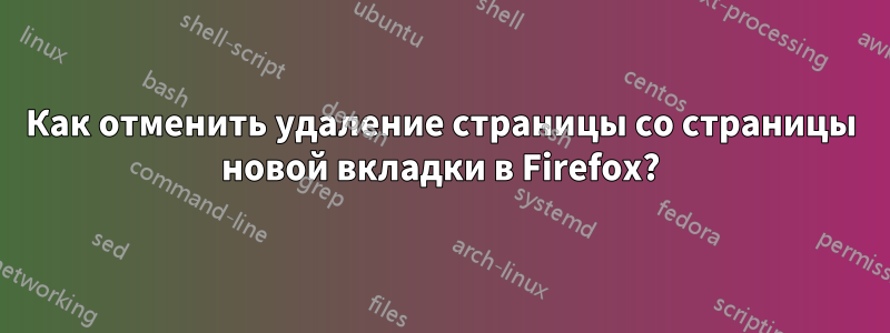 Как отменить удаление страницы со страницы новой вкладки в Firefox?