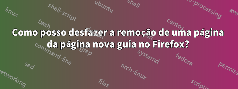 Como posso desfazer a remoção de uma página da página nova guia no Firefox?