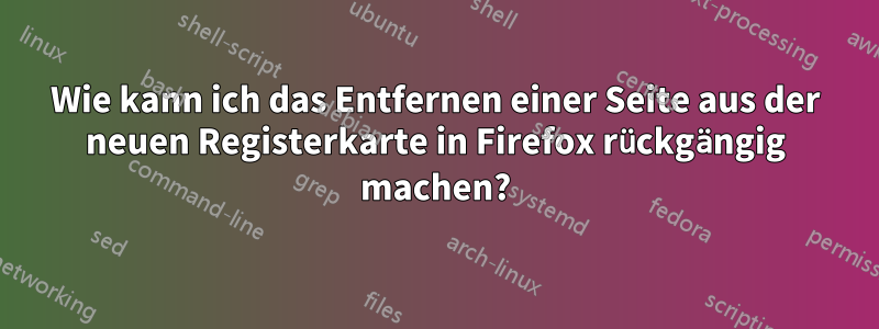 Wie kann ich das Entfernen einer Seite aus der neuen Registerkarte in Firefox rückgängig machen?