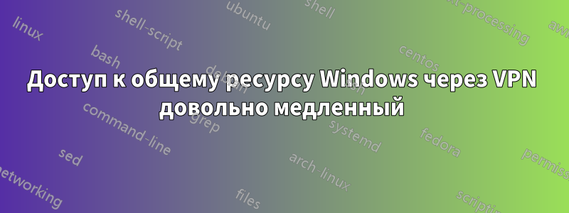 Доступ к общему ресурсу Windows через VPN довольно медленный