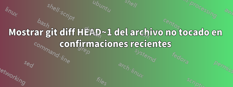 Mostrar git diff HEAD~1 del archivo no tocado en confirmaciones recientes