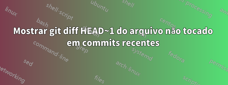 Mostrar git diff HEAD~1 do arquivo não tocado em commits recentes