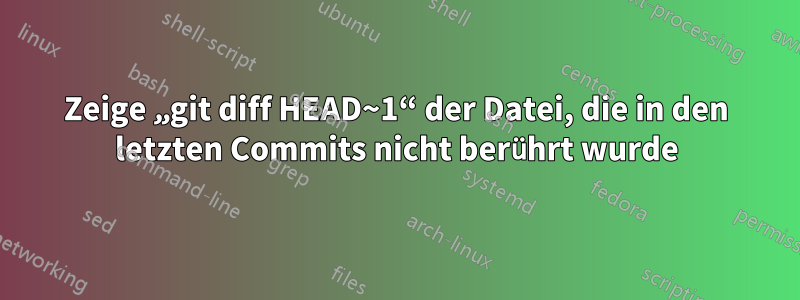 Zeige „git diff HEAD~1“ der Datei, die in den letzten Commits nicht berührt wurde