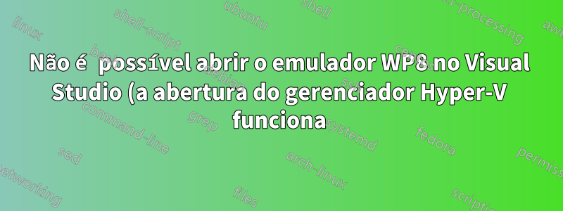 Não é possível abrir o emulador WP8 no Visual Studio (a abertura do gerenciador Hyper-V funciona)
