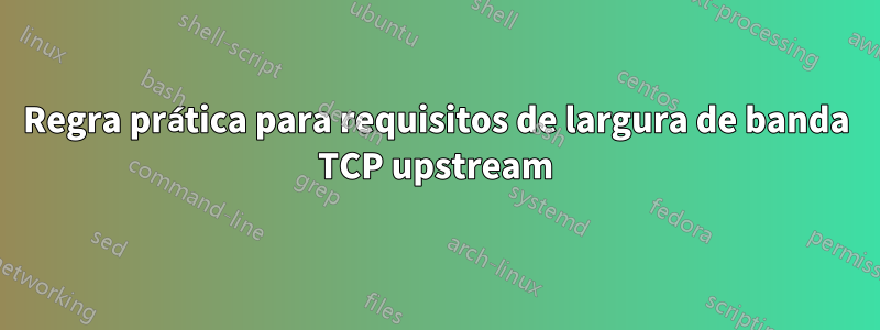 Regra prática para requisitos de largura de banda TCP upstream