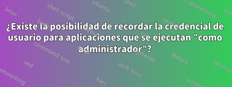 ¿Existe la posibilidad de recordar la credencial de usuario para aplicaciones que se ejecutan "como administrador"?