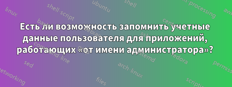 Есть ли возможность запомнить учетные данные пользователя для приложений, работающих «от имени администратора»?