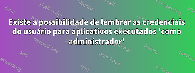 Existe a possibilidade de lembrar as credenciais do usuário para aplicativos executados 'como administrador'