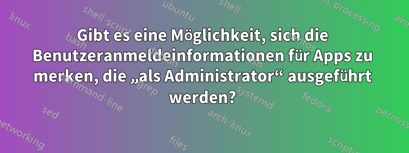 Gibt es eine Möglichkeit, sich die Benutzeranmeldeinformationen für Apps zu merken, die „als Administrator“ ausgeführt werden?