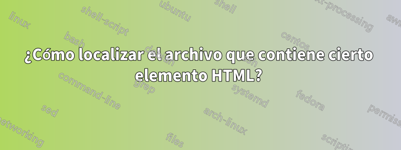 ¿Cómo localizar el archivo que contiene cierto elemento HTML?