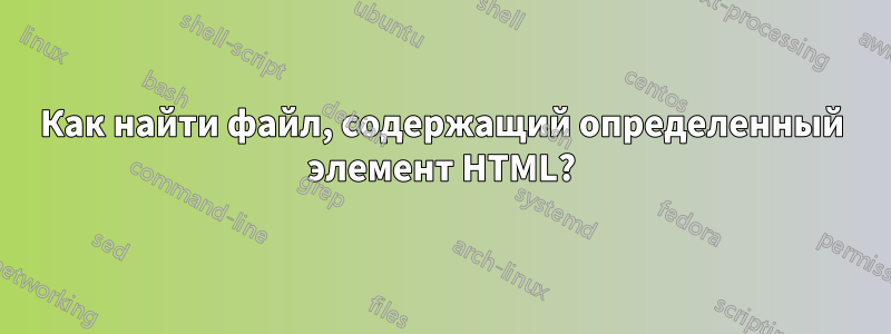 Как найти файл, содержащий определенный элемент HTML?