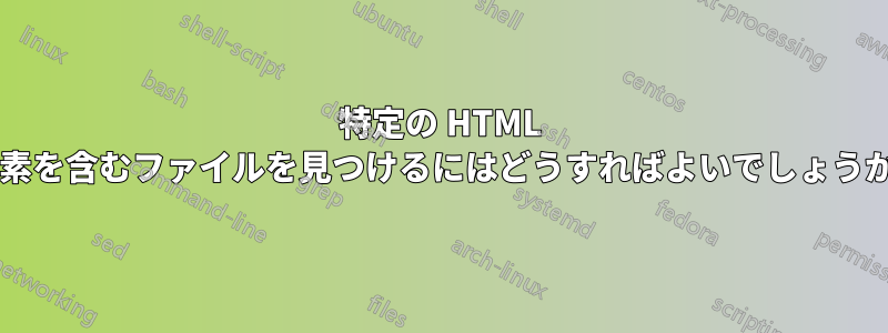 特定の HTML 要素を含むファイルを見つけるにはどうすればよいでしょうか?