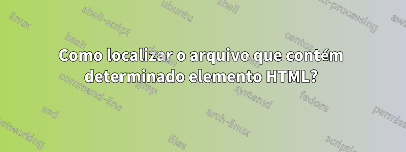 Como localizar o arquivo que contém determinado elemento HTML?