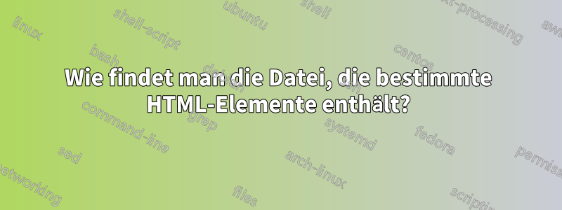 Wie findet man die Datei, die bestimmte HTML-Elemente enthält?