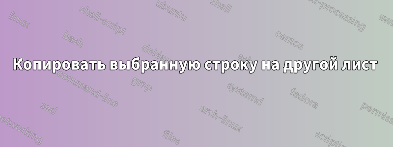 Копировать выбранную строку на другой лист