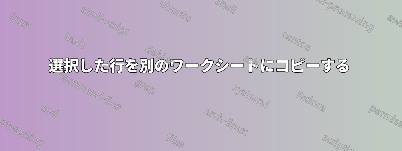 選択した行を別のワークシートにコピーする