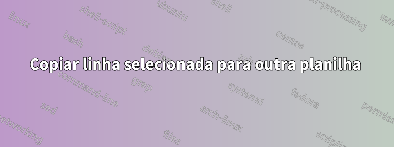 Copiar linha selecionada para outra planilha