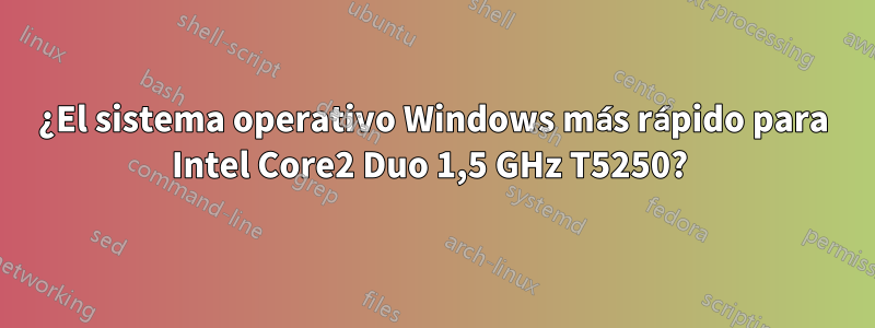 ¿El sistema operativo Windows más rápido para Intel Core2 Duo 1,5 GHz T5250? 