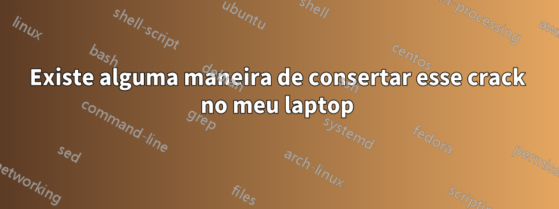 Existe alguma maneira de consertar esse crack no meu laptop