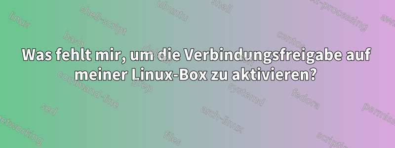 Was fehlt mir, um die Verbindungsfreigabe auf meiner Linux-Box zu aktivieren?