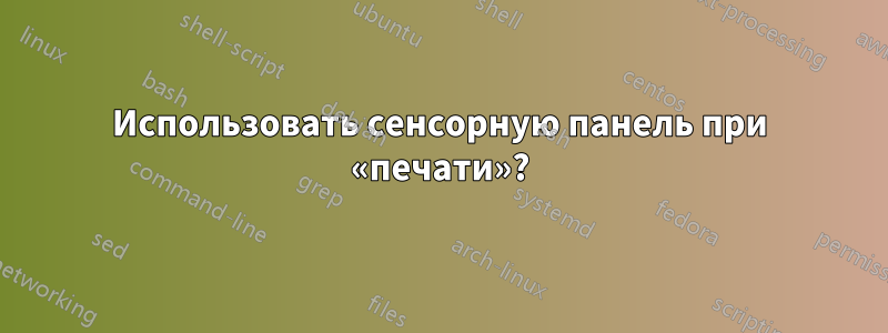 Использовать сенсорную панель при «печати»?